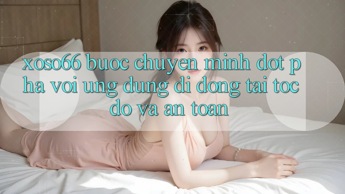Xoso66 - Bước Chuyển Mình Đột Phá Với Ứng Dụng Di Động Tải Tốc độ Và An Toàn Xoso66 - Bước Chuyển Mình Đột Phá Với Ứng Dụng Di Động Tải Tốc độ Và An Toàn