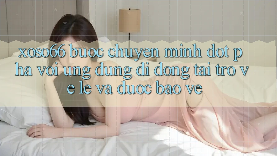 Xoso66 - Bước Chuyển Mình Đột Phá Với Ứng Dụng Di Động Tải trở về Lẹ Và Được bảo vệ Xoso66 - Bước Chuyển Mình Đột Phá Với Ứng Dụng Di Động Tải trở về Lẹ Và Được bảo vệ