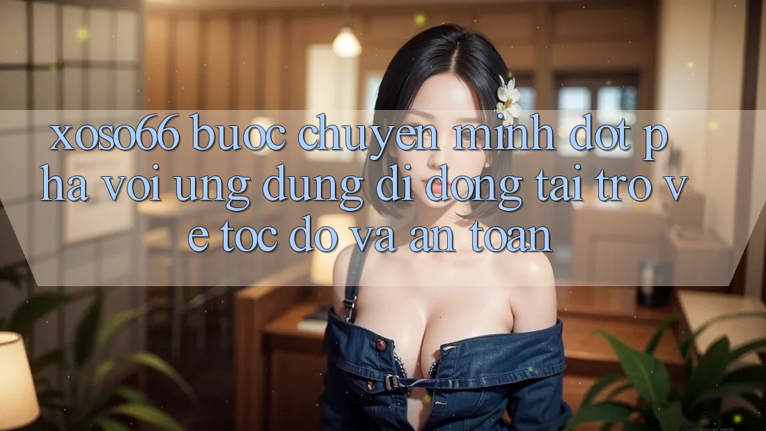 Xoso66 - Bước Chuyển Mình Đột Phá Với Ứng dụng Di Động Tải trở về Tốc độ Và An Toàn