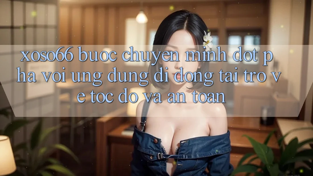 Xoso66 - Bước Chuyển Mình Đột Phá Với Ứng Dụng Di Động Tải trở về Tốc độ Và An Toàn
