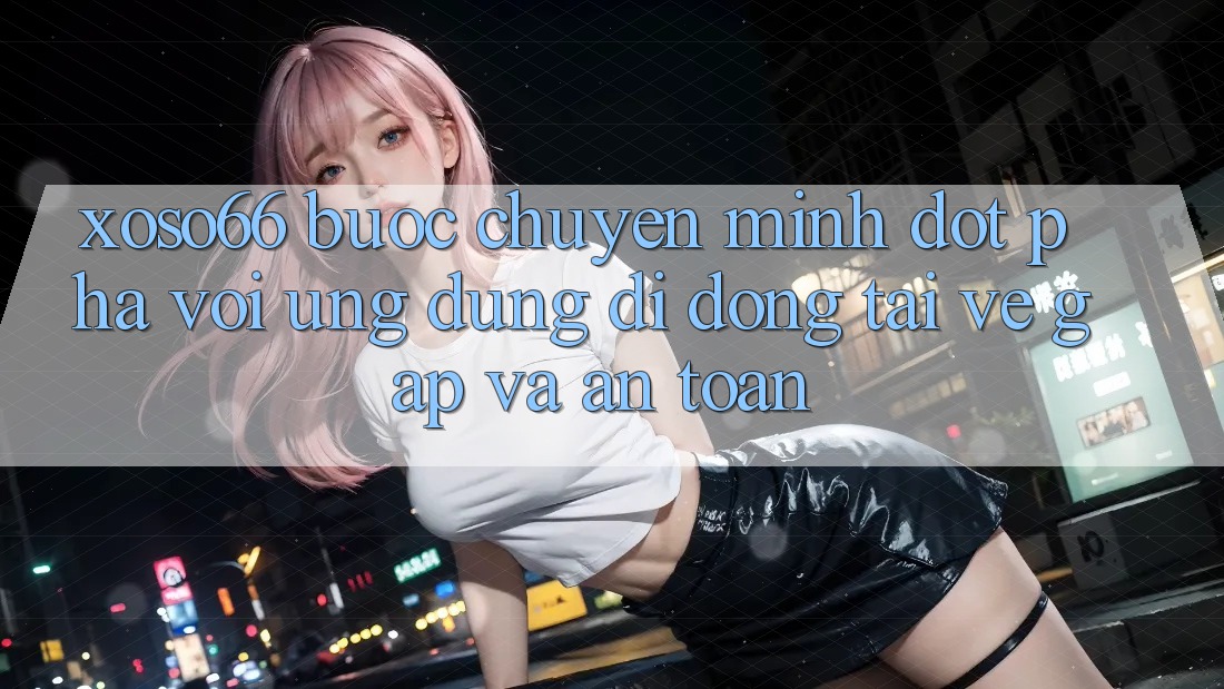 Xoso66 - Bước Chuyển Mình Đột Phá Với Ứng Dụng Di Động Tải về Gấp Và An Toàn