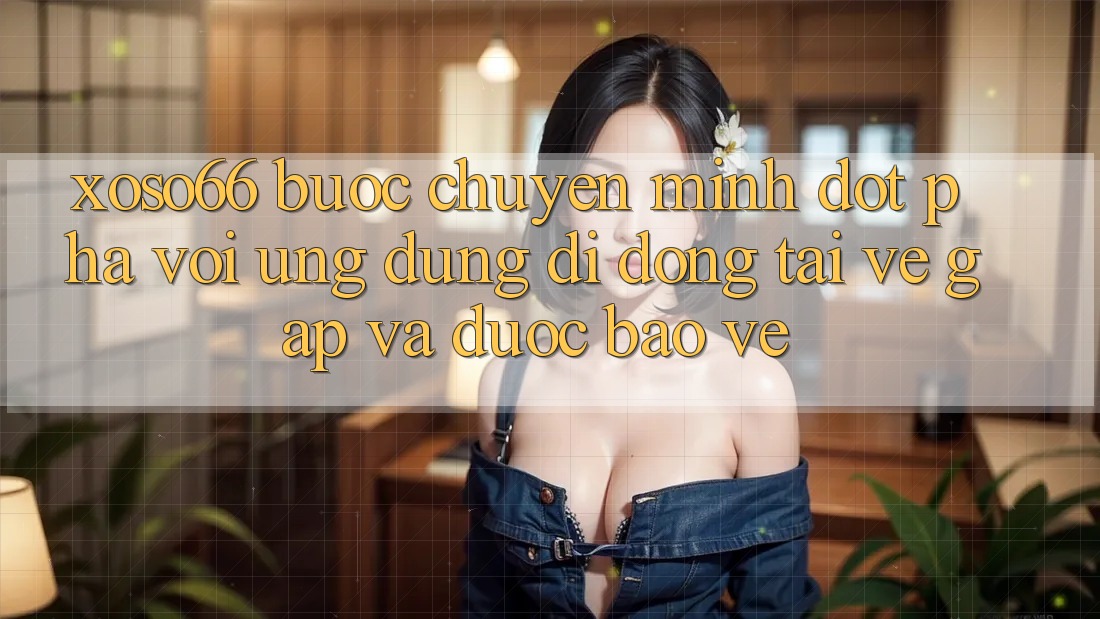 Xoso66 - Bước Chuyển Mình Đột Phá Với Ứng Dụng Di Động Tải về Gấp Và Được bảo vệ