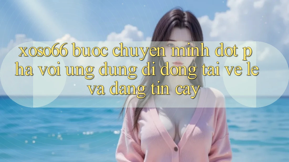 Xoso66 - Bước Chuyển Mình Đột Phá Với Ứng Dụng Di Động Tải về Lẹ Và Đáng tin cậy