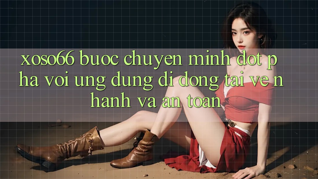 Xoso66 - Bước Chuyển Mình Đột Phá Với Ứng Dụng Di Động Tải về Nhanh Và An toàn