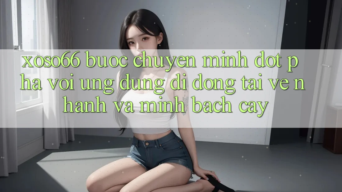 Xoso66 - Bước Chuyển Mình Đột Phá Với Ứng Dụng Di Động Tải về Nhanh Và Minh bạch cậy