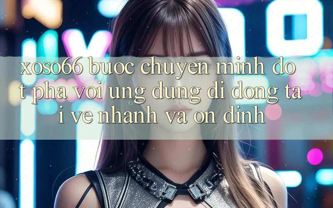 Xoso66 - Bước Chuyển Mình Đột Phá Với Ứng Dụng Di Động Tải về Nhanh Và Ổn định