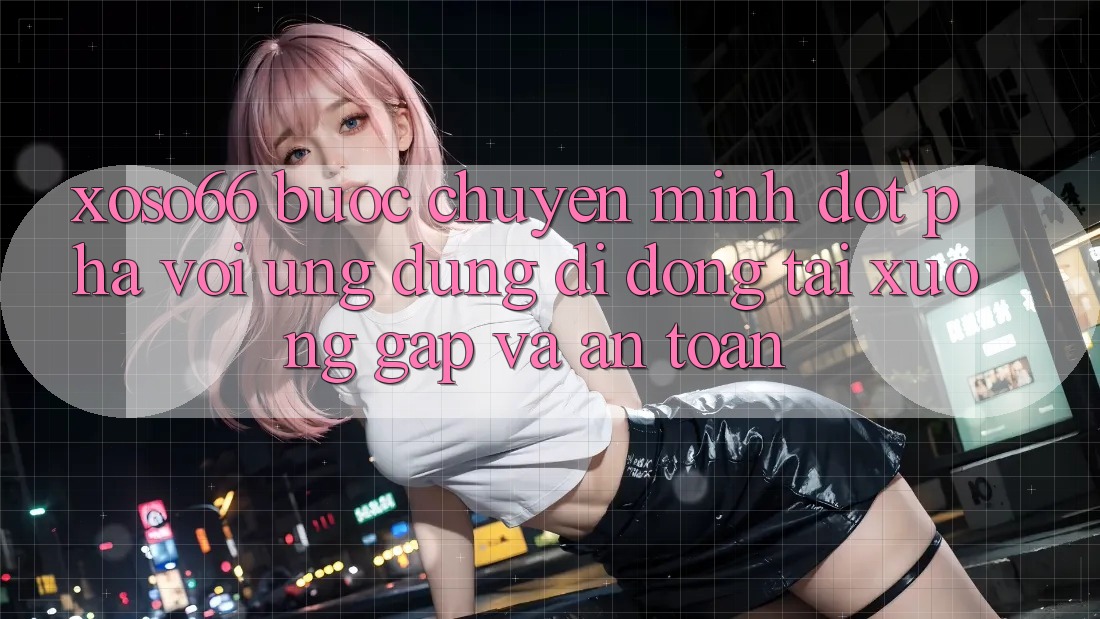 Xoso66 - Bước Chuyển Mình Đột Phá Với Ứng Dụng Di Động Tải xuống Gấp Và An Toàn
