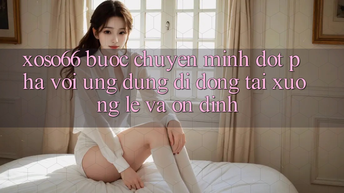 Xoso66 - Bước Chuyển Mình Đột Phá Với Ứng Dụng Di Động Tải xuống Lẹ Và Ổn định