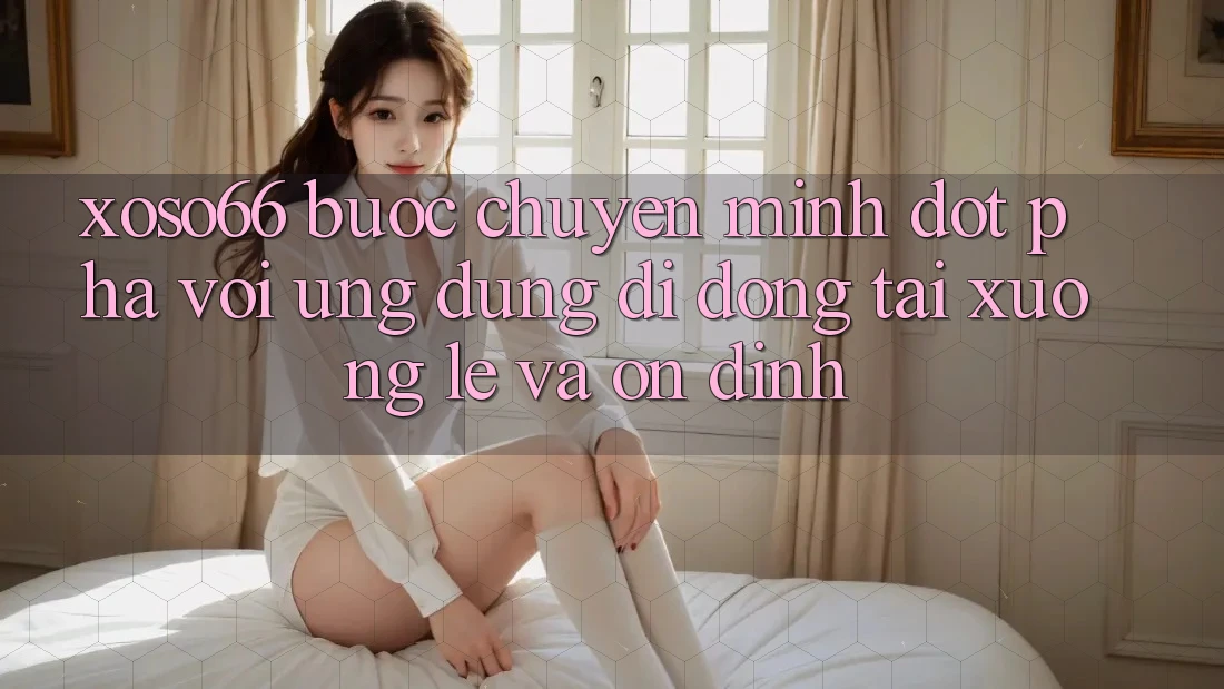 Xoso66 - Bước Chuyển Mình Đột Phá Với Ứng dụng Di Động Tải xuống Lẹ Và Ổn định Xoso66 - Bước Chuyển Mình Đột Phá Với Ứng dụng Di Động Tải xuống Lẹ Và Ổn định