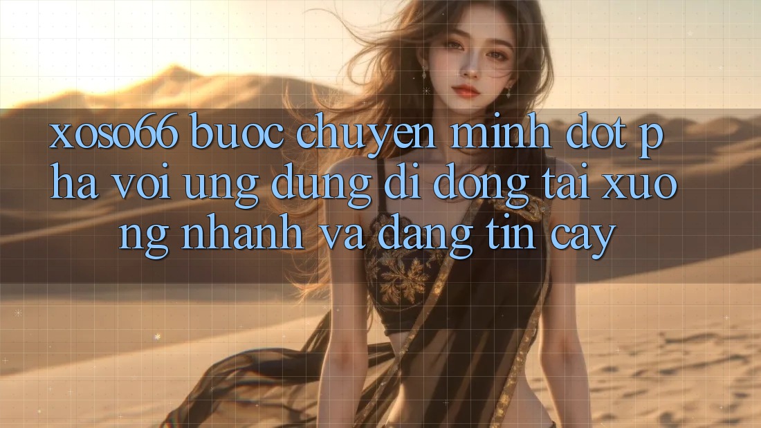 Xoso66 - Bước Chuyển Mình Đột Phá Với Ứng Dụng Di Động Tải xuống Nhanh Và Đáng tin cậy