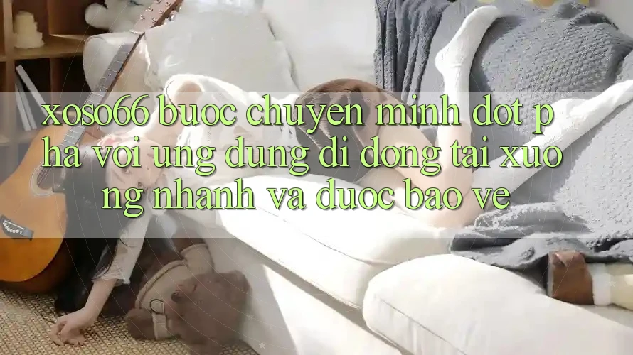 Xoso66 - Bước Chuyển Mình Đột Phá Với Ứng Dụng Di Động Tải xuống Nhanh Và Được bảo vệ