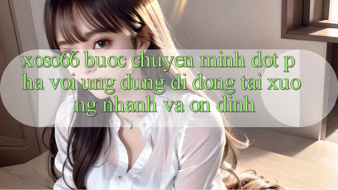 Xoso66 - Bước Chuyển Mình Đột Phá Với Ứng Dụng Di Động Tải xuống Nhanh Và Ổn định Xoso66 - Bước Chuyển Mình Đột Phá Với Ứng Dụng Di Động Tải xuống Nhanh Và Ổn định
