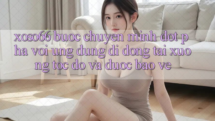 Xoso66 - Bước Chuyển Mình Đột Phá Với Ứng Dụng Di Động Tải xuống Tốc độ Và Được bảo vệ