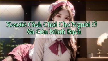 xoso66 cách chơi cho người ở Sài Gòn minh bạch