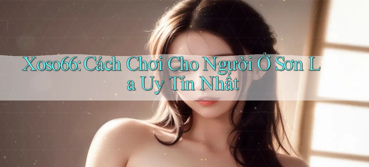 xoso66 cách chơi cho người ở Sơn La uy tín nhất