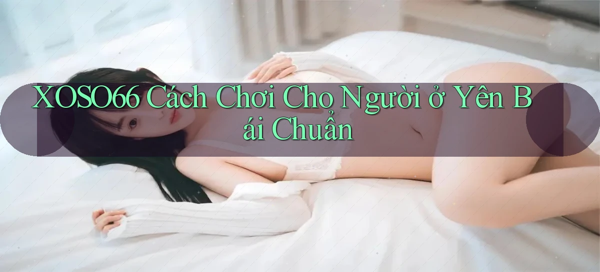 xoso66 cách chơi cho người ở Yên Bái chuẩn