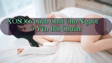xoso66 cách chơi cho người ở Yên Bái chuẩn