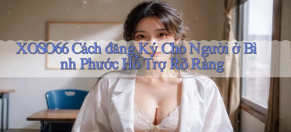 xoso66 cách đăng ký cho người ở Bình Phước hỗ trợ rõ ràng
