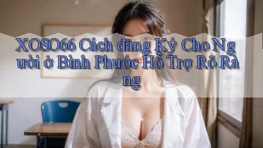 xoso66 cách đăng ký cho người ở Bình Phước hỗ trợ rõ ràng