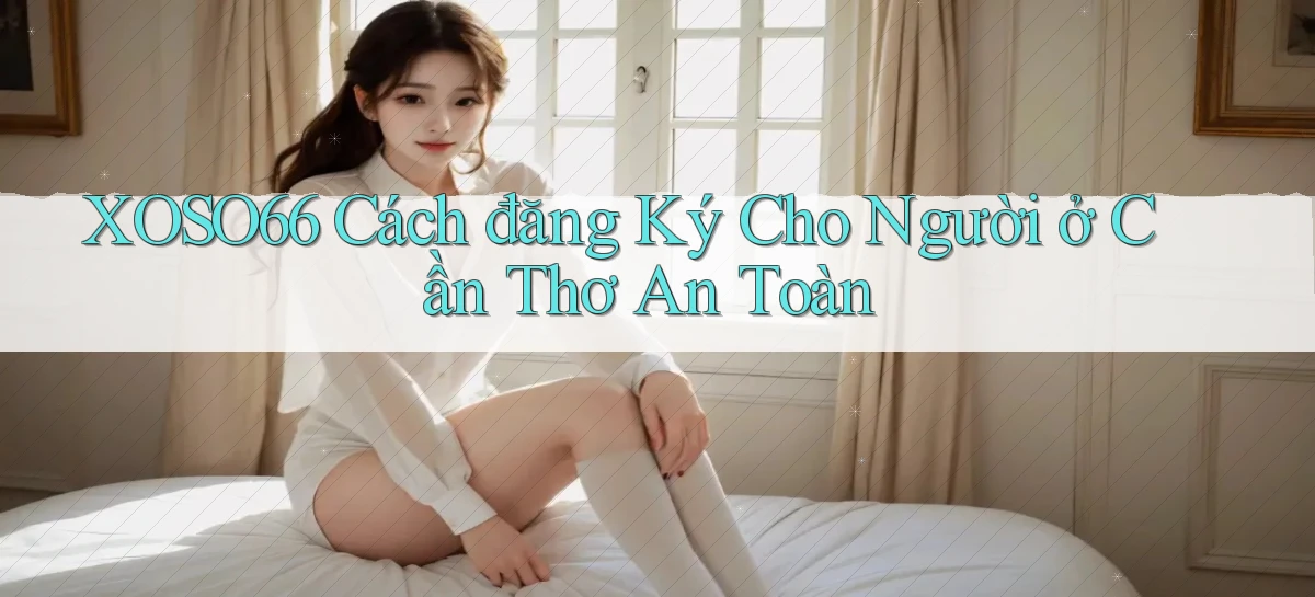 xoso66 cách đăng ký cho người ở Cần Thơ an toàn