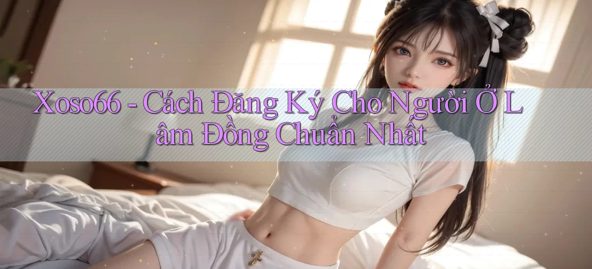 xoso66 cách đăng ký cho người ở Lâm Đồng chuẩn nhất