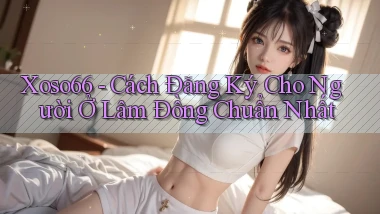 xoso66 cách đăng ký cho người ở Lâm Đồng chuẩn nhất
