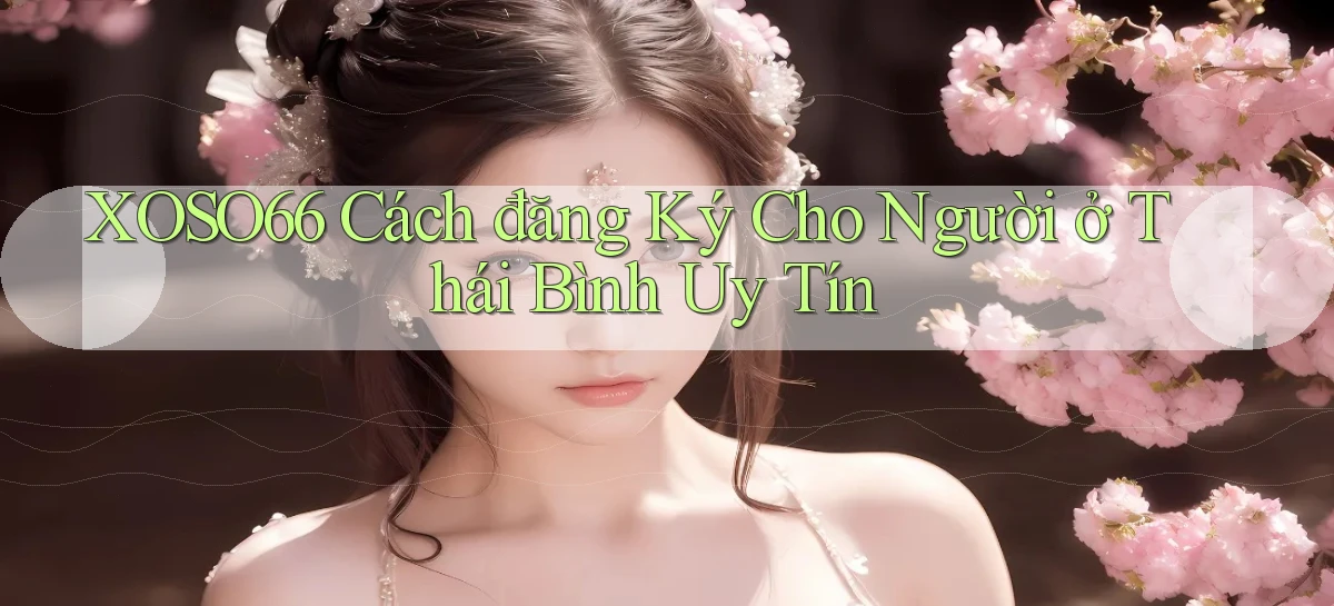 xoso66 cách đăng ký cho người ở Thái Bình uy tín