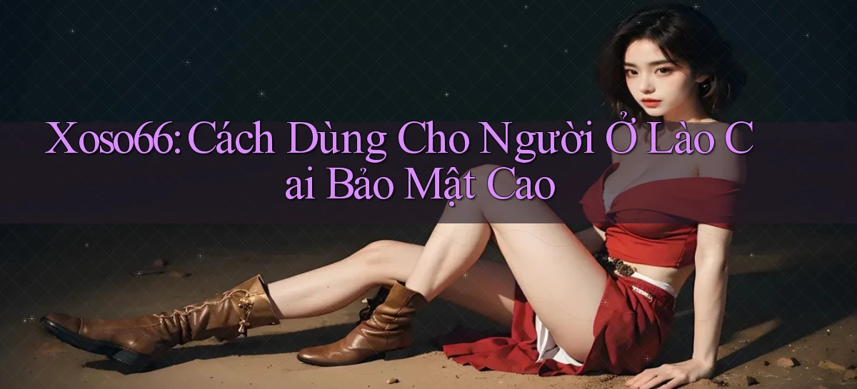xoso66 cách dùng cho người ở Lào Cai bảo mật cao