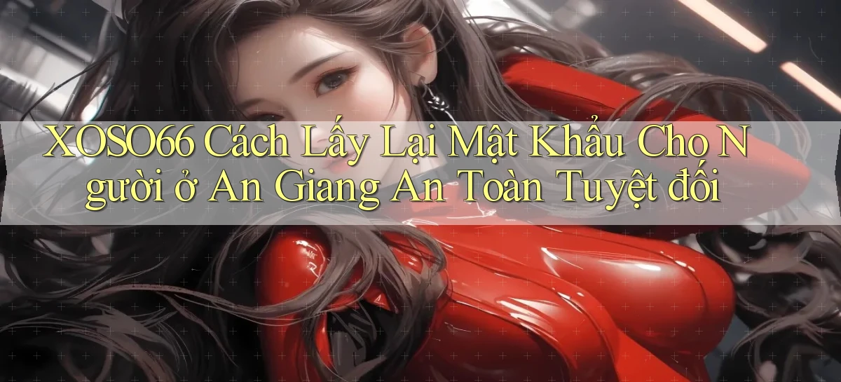 xoso66 cách lấy lại mật khẩu cho người ở An Giang an toàn tuyệt đối