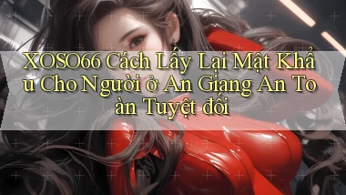 xoso66 cách lấy lại mật khẩu cho người ở An Giang an toàn tuyệt đối