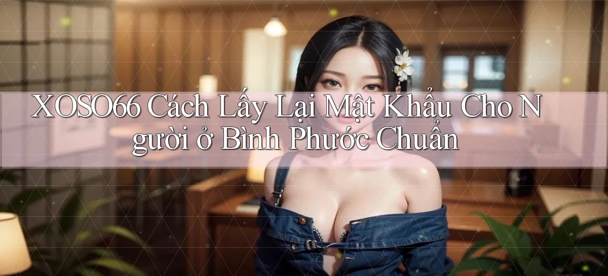 xoso66 cách lấy lại mật khẩu cho người ở Bình Phước chuẩn