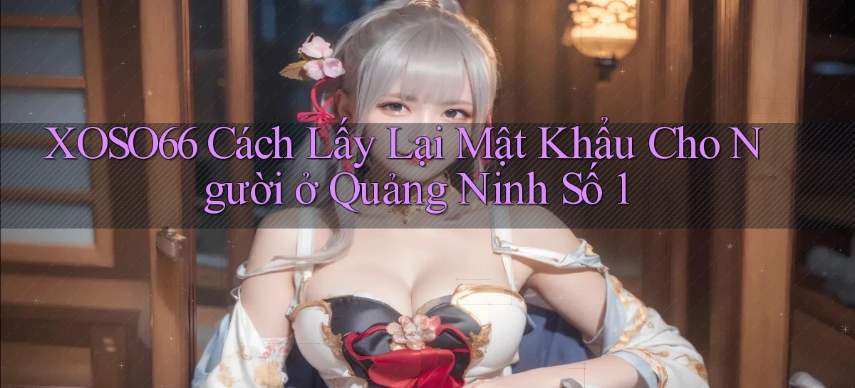 xoso66 cách lấy lại mật khẩu cho người ở Quảng Ninh số 1