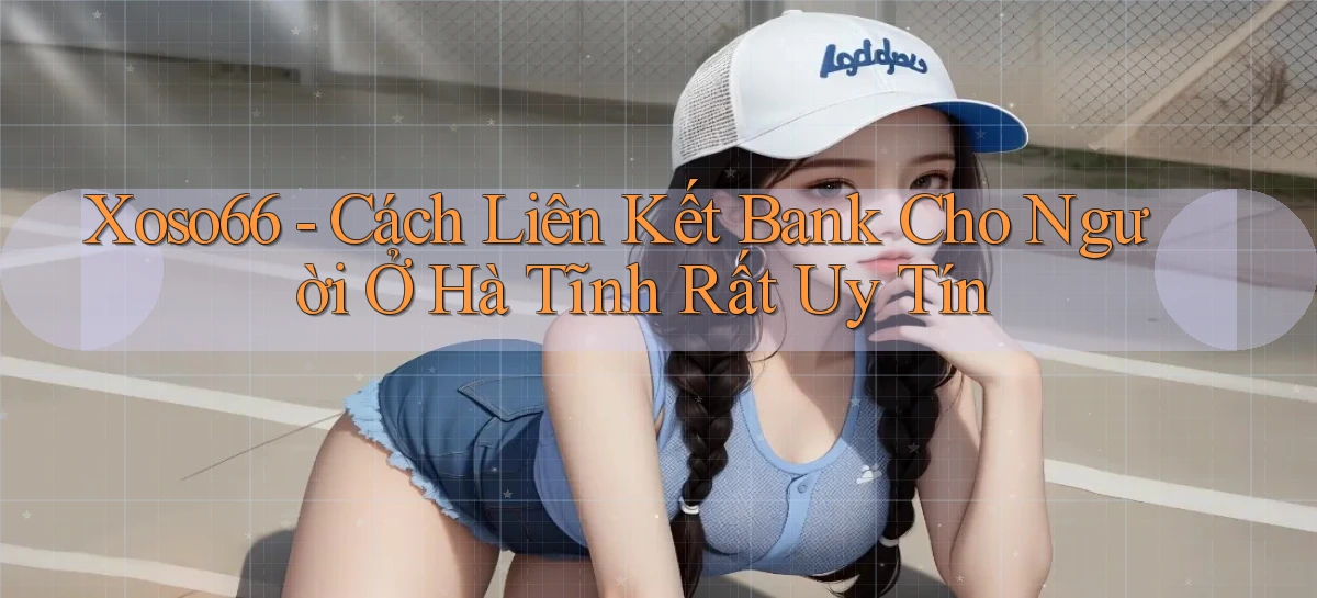 xoso66 cách liên kết bank cho người ở Hà Tĩnh rất uy tín