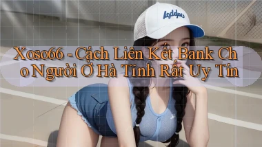 xoso66 cách liên kết bank cho người ở Hà Tĩnh rất uy tín