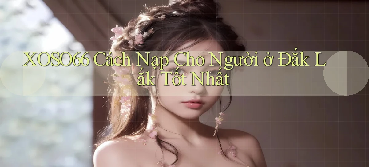 xoso66 cách nạp cho người ở Đắk Lắk tốt nhất