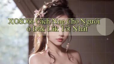 xoso66 cách nạp cho người ở Đắk Lắk tốt nhất