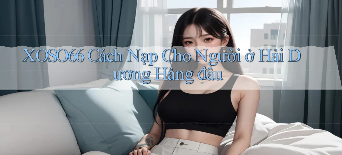 xoso66 cách nạp cho người ở Hải Dương hàng đầu
