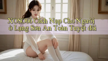 xoso66 cách nạp cho người ở Lạng Sơn an toàn tuyệt đối