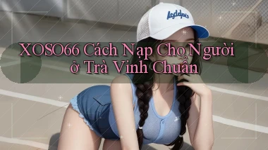 xoso66 cách nạp cho người ở Trà Vinh chuẩn