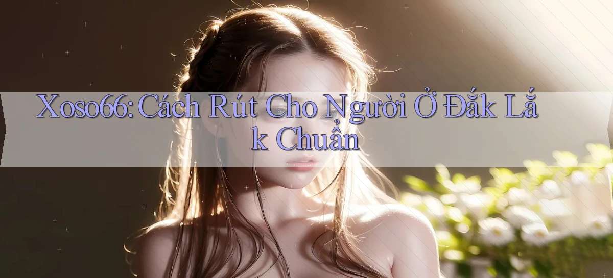 xoso66 cách rút cho người ở Đắk Lắk chuẩn