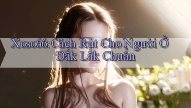 xoso66 cách rút cho người ở Đắk Lắk chuẩn