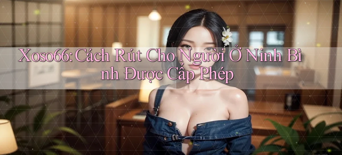 xoso66 cách rút cho người ở Ninh Bình được cấp phép