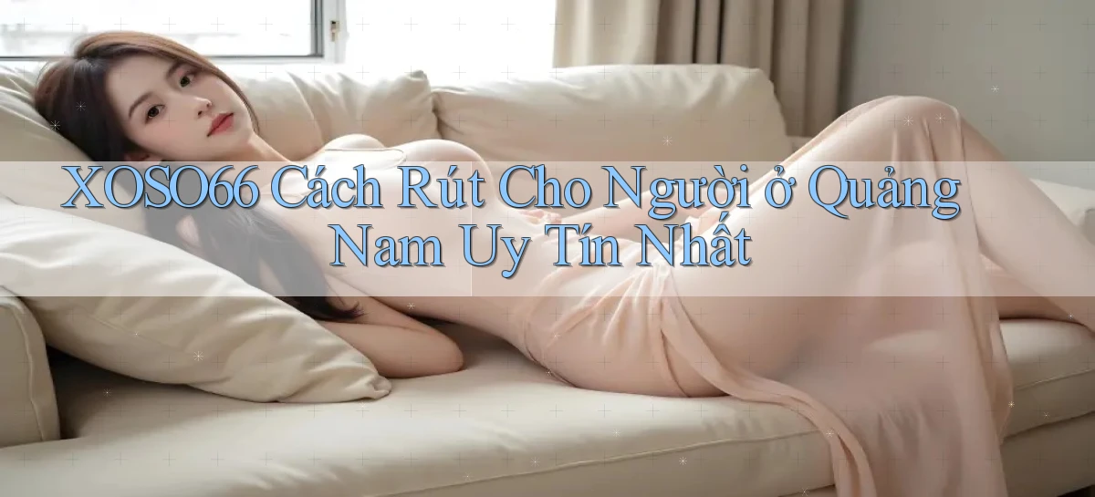 xoso66 cách rút cho người ở Quảng Nam uy tín nhất