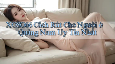 xoso66 cách rút cho người ở Quảng Nam uy tín nhất
