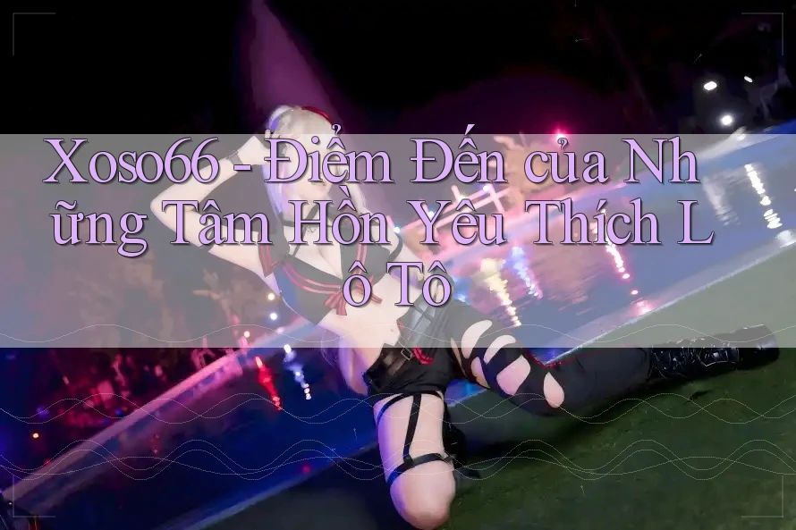 Xoso66 - Điểm Đến của Những Tâm Hồn Yêu Thích Lô Tô