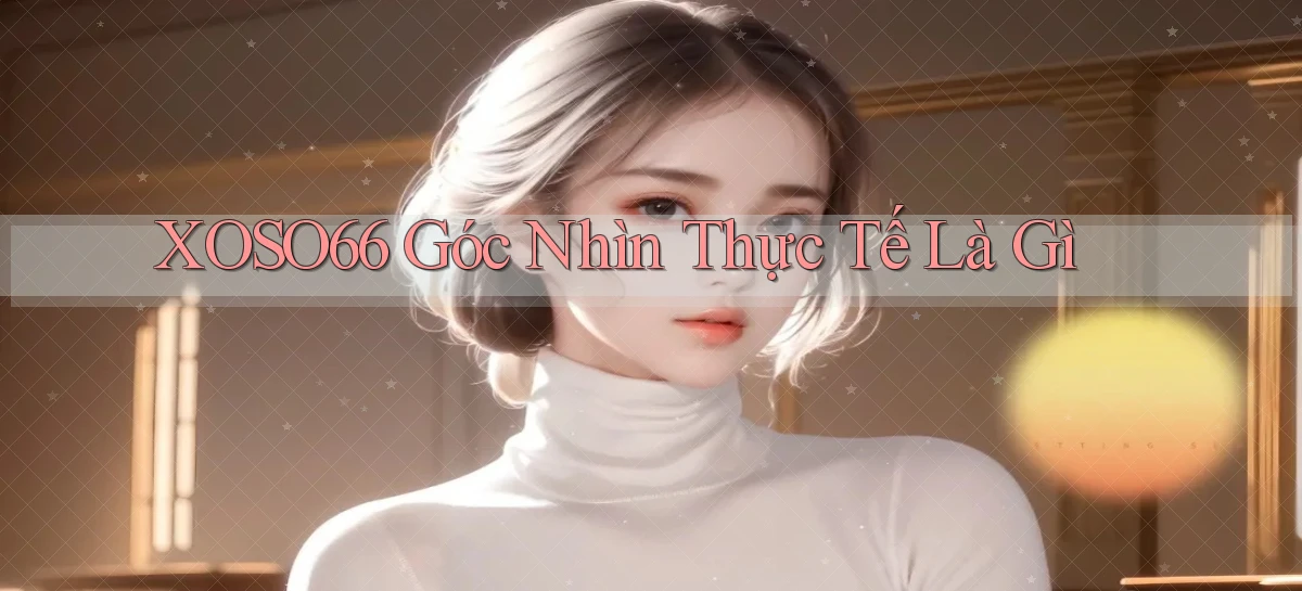 xoso66 góc nhìn thực tế là gì