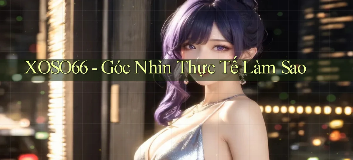 xoso66 góc nhìn thực tế làm sao