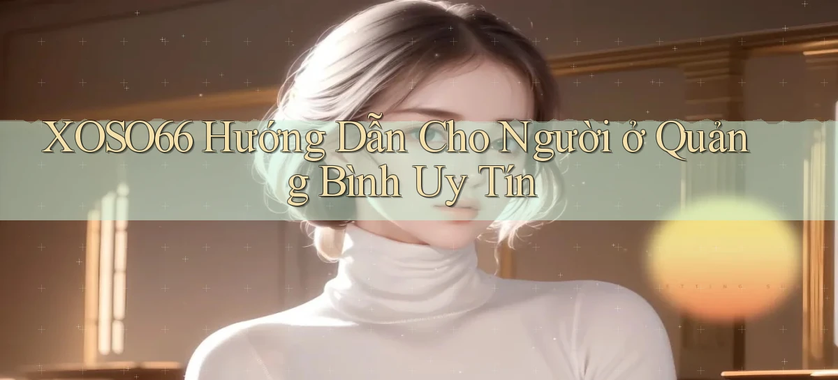 xoso66 hướng dẫn cho người ở Quảng Bình uy tín