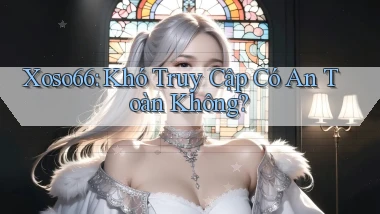 xoso66 khó truy cập có an toàn không