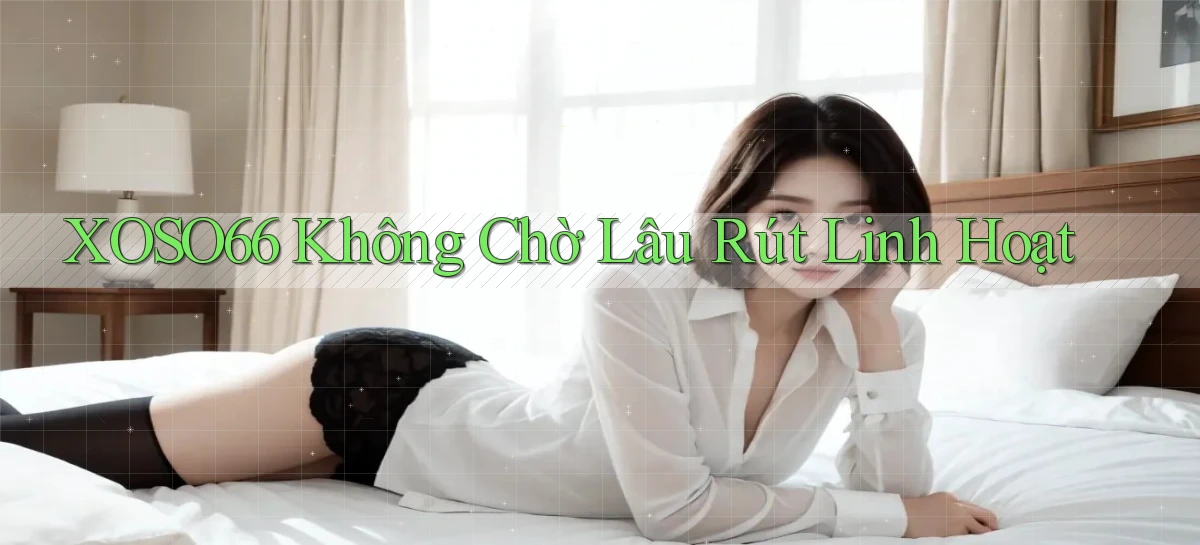 xoso66 không chờ lâu rút linh hoạt